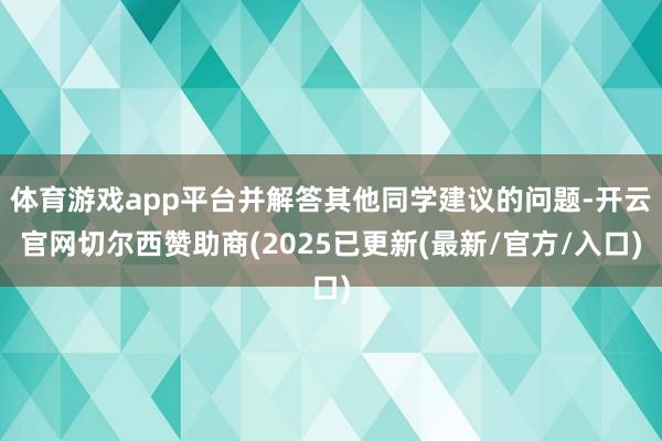 体育游戏app平台并解答其他同学建议的问题-开云官网切尔西赞助商(2025已更新(最新/官方/入口)