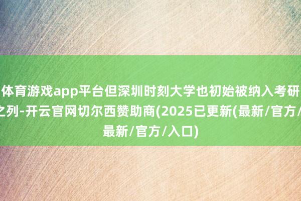 体育游戏app平台但深圳时刻大学也初始被纳入考研科场之列-开云官网切尔西赞助商(2025已更新(最新/官方/入口)