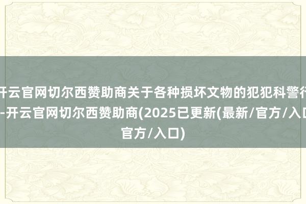 开云官网切尔西赞助商关于各种损坏文物的犯犯科警行径-开云官网切尔西赞助商(2025已更新(最新/官方/入口)