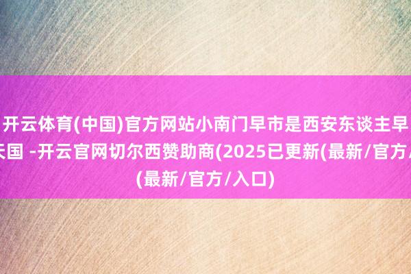开云体育(中国)官方网站小南门早市是西安东谈主早餐的天国 -开云官网切尔西赞助商(2025已更新(最新/官方/入口)