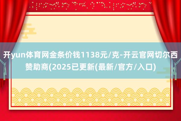 开yun体育网金条价钱1138元/克-开云官网切尔西赞助商(2025已更新(最新/官方/入口)