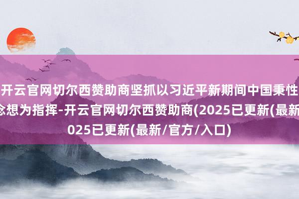开云官网切尔西赞助商坚抓以习近平新期间中国秉性社会主意念念想为指挥-开云官网切尔西赞助商(2025已更新(最新/官方/入口)