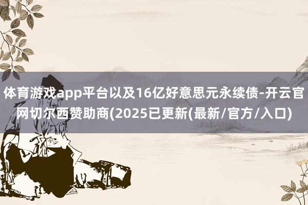 体育游戏app平台以及16亿好意思元永续债-开云官网切尔西赞助商(2025已更新(最新/官方/入口)
