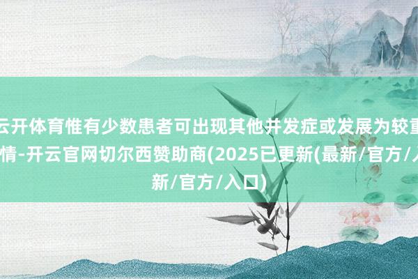 云开体育惟有少数患者可出现其他并发症或发展为较重的病情-开云官网切尔西赞助商(2025已更新(最新/官方/入口)