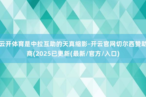 云开体育是中拉互助的天真缩影-开云官网切尔西赞助商(2025已更新(最新/官方/入口)