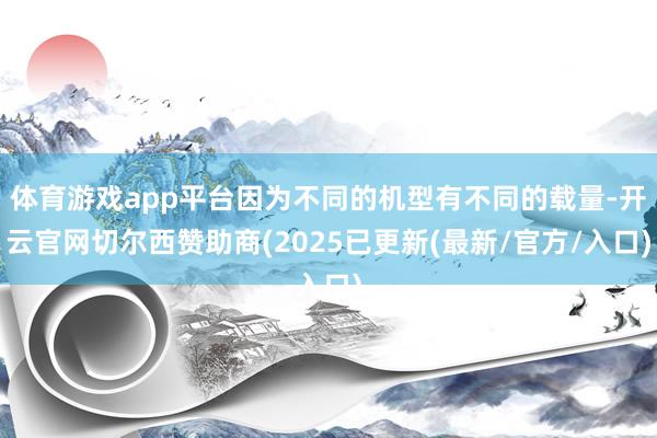 体育游戏app平台因为不同的机型有不同的载量-开云官网切尔西赞助商(2025已更新(最新/官方/入口)