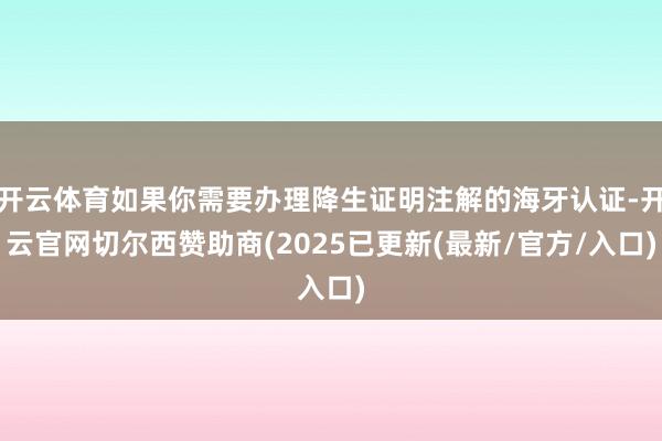 开云体育如果你需要办理降生证明注解的海牙认证-开云官网切尔西赞助商(2025已更新(最新/官方/入口)
