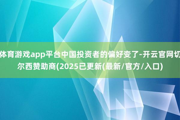 体育游戏app平台中国投资者的偏好变了-开云官网切尔西赞助商(2025已更新(最新/官方/入口)