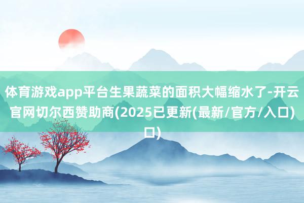 体育游戏app平台生果蔬菜的面积大幅缩水了-开云官网切尔西赞助商(2025已更新(最新/官方/入口)