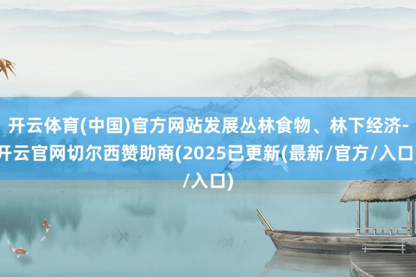 开云体育(中国)官方网站发展丛林食物、林下经济-开云官网切尔西赞助商(2025已更新(最新/官方/入口)