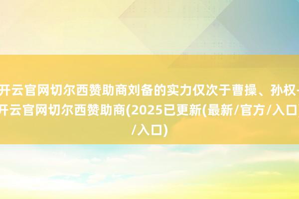 开云官网切尔西赞助商刘备的实力仅次于曹操、孙权-开云官网切尔西赞助商(2025已更新(最新/官方/入口)