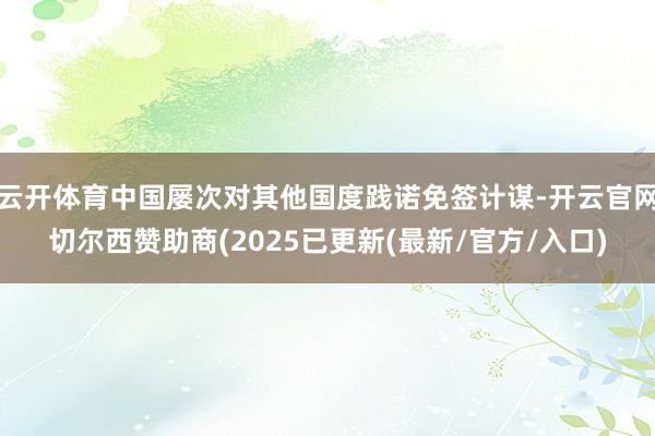 云开体育中国屡次对其他国度践诺免签计谋-开云官网切尔西赞助商(2025已更新(最新/官方/入口)