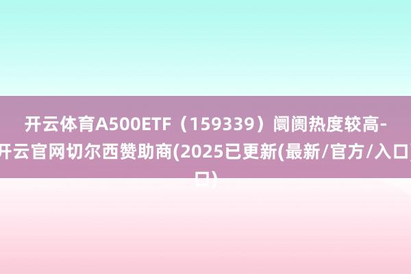 开云体育A500ETF(159339)阛阓热度较高-开云官网切尔西赞助商(2025已更新(最新/官方/入口)