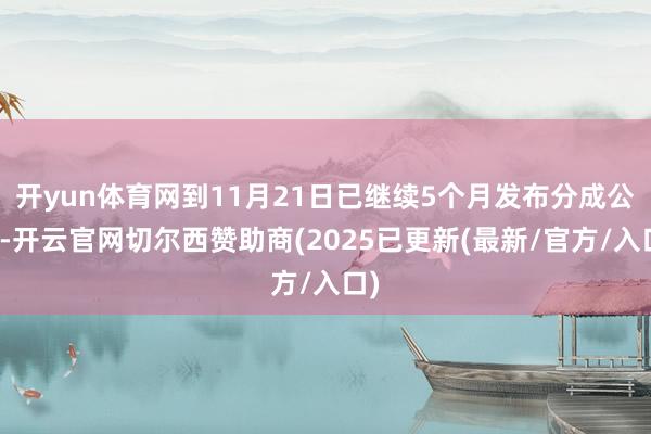 开yun体育网到11月21日已继续5个月发布分成公告-开云官网切尔西赞助商(2025已更新(最新/官方/入口)