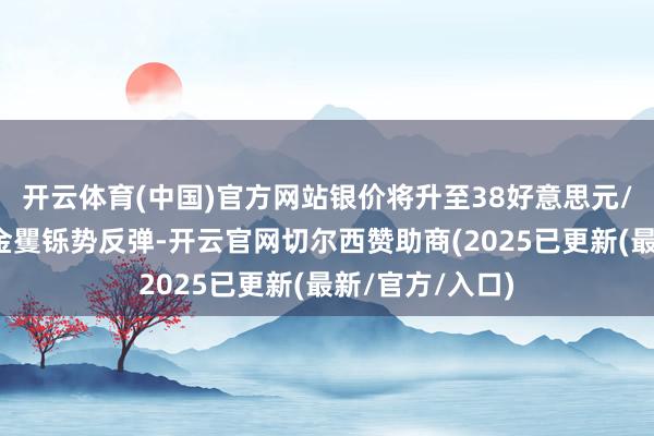 开云体育(中国)官方网站银价将升至38好意思元/盎司；展望铂金矍铄势反弹-开云官网切尔西赞助商(2025已更新(最新/官方/入口)