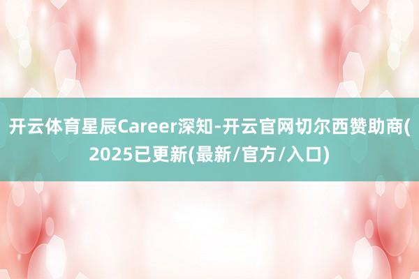 开云体育星辰Career深知-开云官网切尔西赞助商(2025已更新(最新/官方/入口)