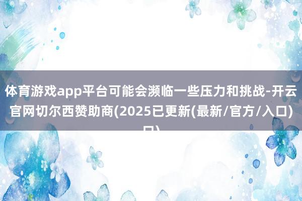 体育游戏app平台可能会濒临一些压力和挑战-开云官网切尔西赞助商(2025已更新(最新/官方/入口)