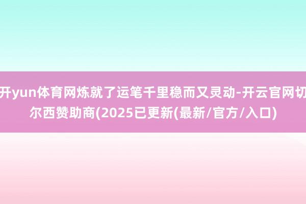 开yun体育网炼就了运笔千里稳而又灵动-开云官网切尔西赞助商(2025已更新(最新/官方/入口)
