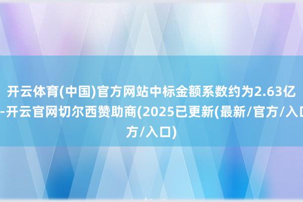 开云体育(中国)官方网站中标金额系数约为2.63亿元-开云官网切尔西赞助商(2025已更新(最新/官方/入口)