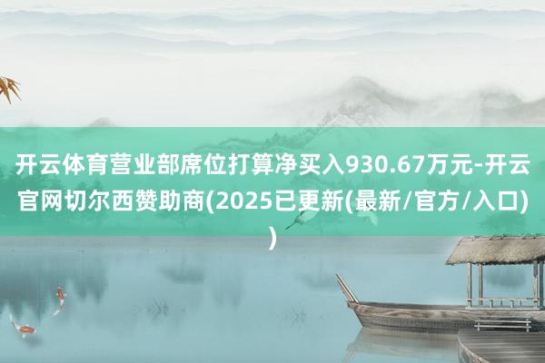 开云体育营业部席位打算净买入930.67万元-开云官网切尔西赞助商(2025已更新(最新/官方/入口)