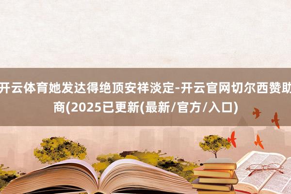 开云体育她发达得绝顶安祥淡定-开云官网切尔西赞助商(2025已更新(最新/官方/入口)
