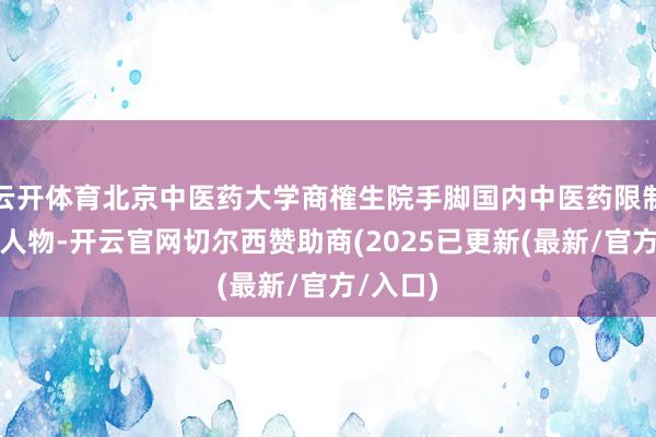 云开体育北京中医药大学商榷生院手脚国内中医药限制的杰出人物-开云官网切尔西赞助商(2025已更新(最新/官方/入口)
