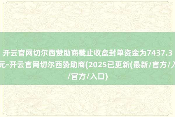 开云官网切尔西赞助商截止收盘封单资金为7437.35万元-开云官网切尔西赞助商(2025已更新(最新/官方/入口)