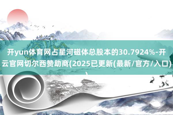 开yun体育网占星河磁体总股本的30.7924%-开云官网切尔西赞助商(2025已更新(最新/官方/入口)