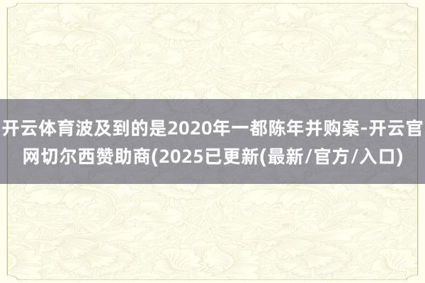 开云体育波及到的是2020年一都陈年并购案-开云官网切尔西赞助商(2025已更新(最新/官方/入口)