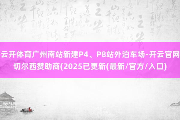 云开体育广州南站新建P4、P8站外泊车场-开云官网切尔西赞助商(2025已更新(最新/官方/入口)