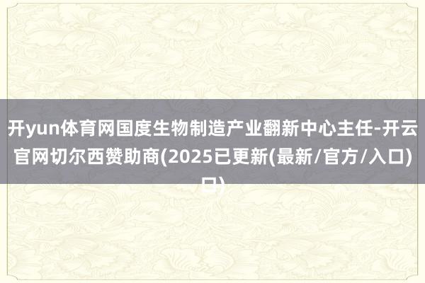 开yun体育网国度生物制造产业翻新中心主任-开云官网切尔西赞助商(2025已更新(最新/官方/入口)