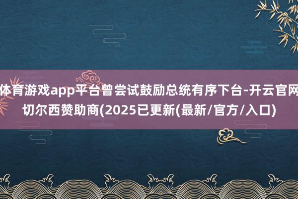 体育游戏app平台曾尝试鼓励总统有序下台-开云官网切尔西赞助商(2025已更新(最新/官方/入口)