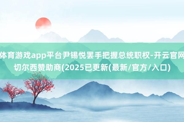 体育游戏app平台尹锡悦罢手把握总统职权-开云官网切尔西赞助商(2025已更新(最新/官方/入口)