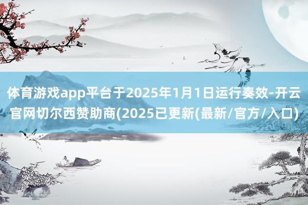 体育游戏app平台于2025年1月1日运行奏效-开云官网切尔西赞助商(2025已更新(最新/官方/入口)
