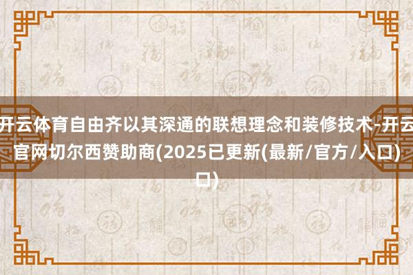 开云体育自由齐以其深通的联想理念和装修技术-开云官网切尔西赞助商(2025已更新(最新/官方/入口)