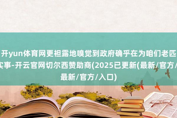 开yun体育网更袒露地嗅觉到政府确乎在为咱们老匹夫办实事-开云官网切尔西赞助商(2025已更新(最新/官方/入口)