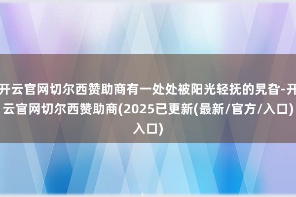 开云官网切尔西赞助商有一处处被阳光轻抚的旯旮-开云官网切尔西赞助商(2025已更新(最新/官方/入口)