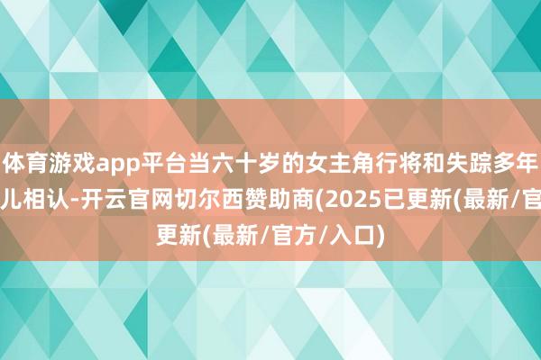 体育游戏app平台当六十岁的女主角行将和失踪多年的亲生男儿相认-开云官网切尔西赞助商(2025已更新(最新/官方/入口)