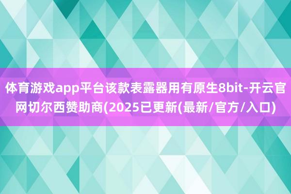 体育游戏app平台该款表露器用有原生8bit-开云官网切尔西赞助商(2025已更新(最新/官方/入口)