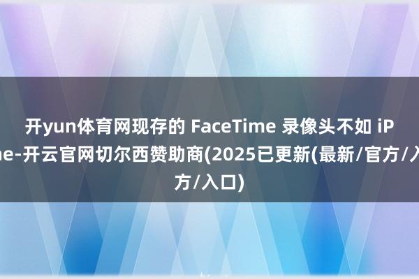 开yun体育网现存的 FaceTime 录像头不如 iPhone-开云官网切尔西赞助商(2025已更新(最新/官方/入口)