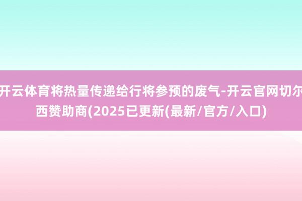 开云体育将热量传递给行将参预的废气-开云官网切尔西赞助商(2025已更新(最新/官方/入口)