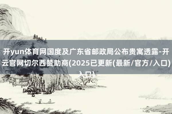 开yun体育网国度及广东省邮政局公布贵寓透露-开云官网切尔西赞助商(2025已更新(最新/官方/入口)