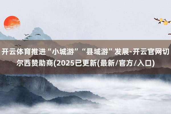 开云体育推进“小城游”“县域游”发展-开云官网切尔西赞助商(2025已更新(最新/官方/入口)