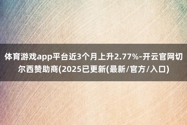 体育游戏app平台近3个月上升2.77%-开云官网切尔西赞助商(2025已更新(最新/官方/入口)