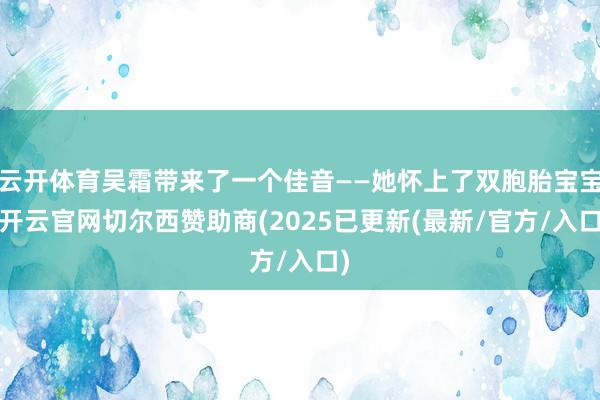 云开体育吴霜带来了一个佳音——她怀上了双胞胎宝宝-开云官网切尔西赞助商(2025已更新(最新/官方/入口)