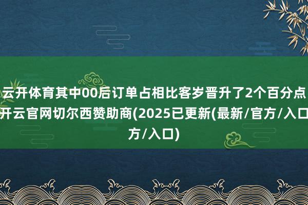 云开体育其中00后订单占相比客岁晋升了2个百分点-开云官网切尔西赞助商(2025已更新(最新/官方/入口)