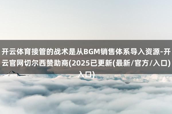 开云体育接管的战术是从BGM销售体系导入资源-开云官网切尔西赞助商(2025已更新(最新/官方/入口)