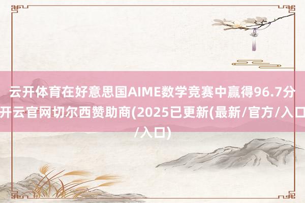 云开体育在好意思国AIME数学竞赛中赢得96.7分-开云官网切尔西赞助商(2025已更新(最新/官方/入口)