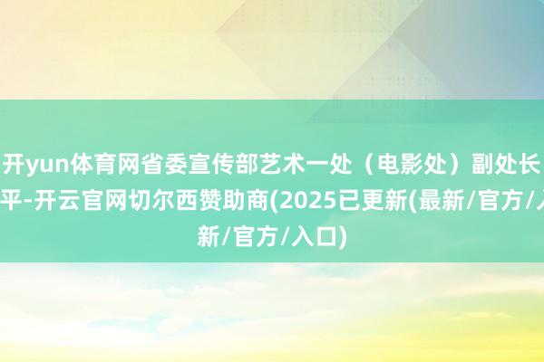 开yun体育网省委宣传部艺术一处(电影处)副处长马其平-开云官网切尔西赞助商(2025已更新(最新/官方/入口)