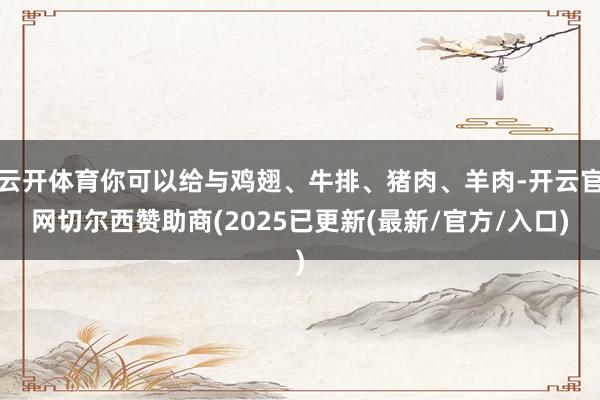 云开体育你可以给与鸡翅、牛排、猪肉、羊肉-开云官网切尔西赞助商(2025已更新(最新/官方/入口)